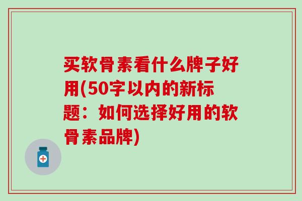 买软骨素看什么牌子好用(50字以内的新标题:如何选择好用的软骨素品牌) 买软骨素看什么牌子好用(50字以内的新标题:如何选择好用的软骨素品牌)