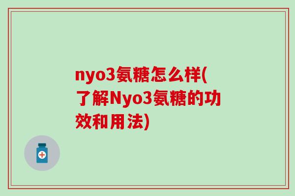 nyo3氨糖怎么样(了解Nyo3氨糖的功效和用法) nyo3氨糖怎么样(了解Nyo3氨糖的功效和用法)