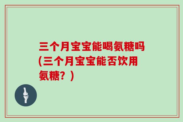三个月宝宝能喝氨糖吗(三个月宝宝能否饮用氨糖？)
