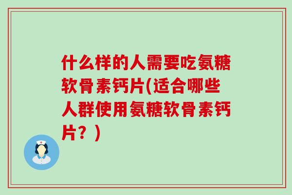 什么样的人需要吃氨糖软骨素钙片(适合哪些人群使用氨糖软骨素钙片？)