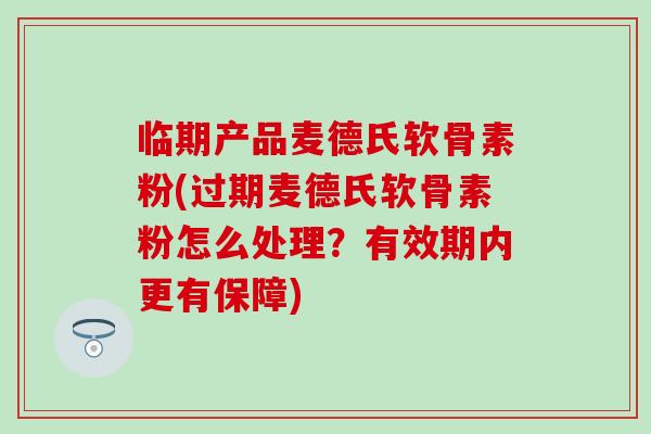 临期产品麦德氏软骨素粉(过期麦德氏软骨素粉怎么处理?有效期内更有保障) 临期产品麦德氏软骨素粉(过期麦德氏软骨素粉怎么处理?有效期内更有保障)