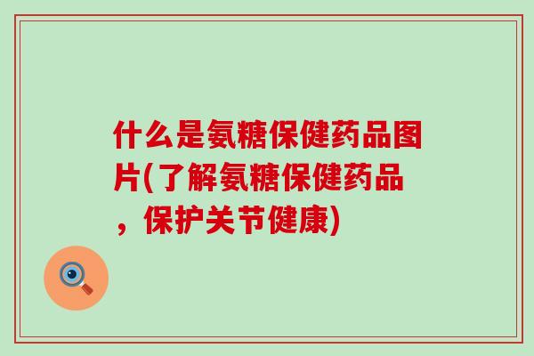 什么是氨糖保健药品图片(了解氨糖保健药品,保护关节健康) 什么是氨糖保健药品图片(了解氨糖保健药品,保护关节健康)