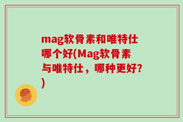 mag软骨素和唯特仕哪个好(Mag软骨素与唯特仕，哪种更好？)