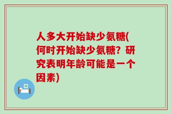 人多大开始缺少氨糖(何时开始缺少氨糖?研究表明年龄可能是一个因素) 人多大开始缺少氨糖(何时开始缺少氨糖?研究表明年龄可能是一个因素)