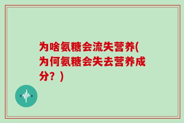 为啥氨糖会流失营养(为何氨糖会失去营养成分?) 为啥氨糖会流失营养(为何氨糖会失去营养成分?)