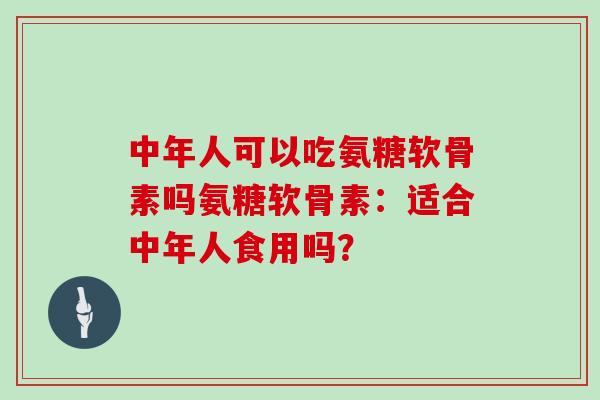 中年人可以吃氨糖软骨素吗氨糖软骨素:适合中年人食用吗? 中年人可以吃氨糖软骨素吗氨糖软骨素:适合中年人食用吗?