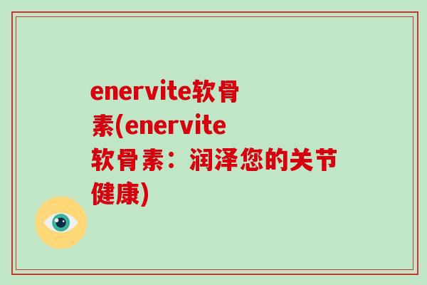 enervite软骨素(enervite软骨素：润泽您的关节健康)