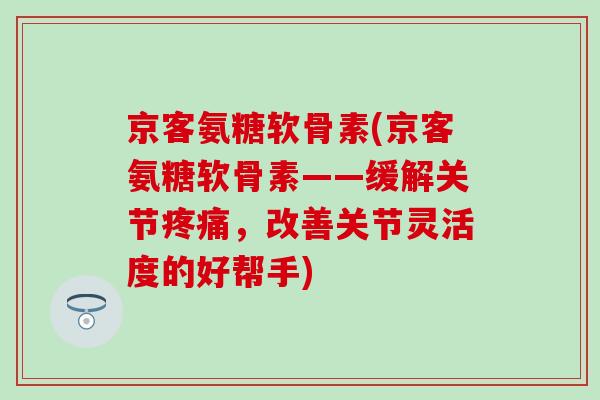 京客氨糖软骨素(京客氨糖软骨素——缓解关节,改善关节灵活度的好帮手) 京客氨糖软骨素(京客氨糖软骨素——缓解关节,改善关节灵活度的好帮手)