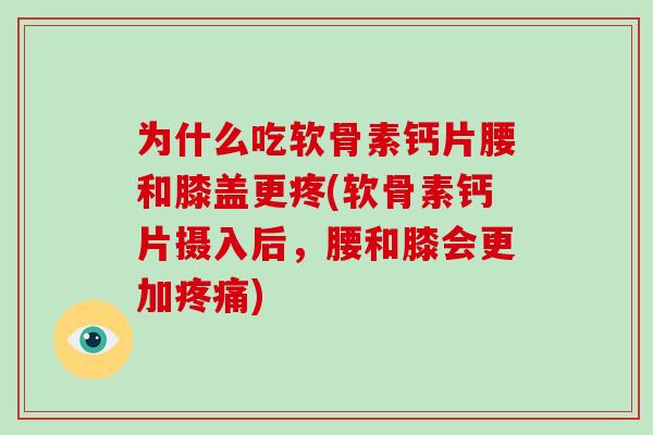 为什么吃软骨素钙片腰和膝盖更疼(软骨素钙片摄入后，腰和膝会更加)