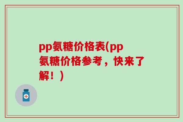 pp氨糖价格表(pp氨糖价格参考,快来了解!) pp氨糖价格表(pp氨糖价格参考,快来了解!)