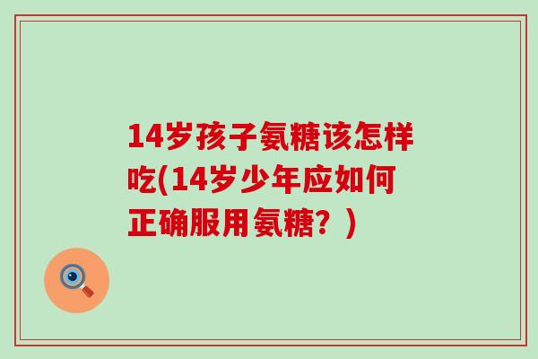 14岁孩子氨糖该怎样吃(14岁少年应如何正确服用氨糖？)