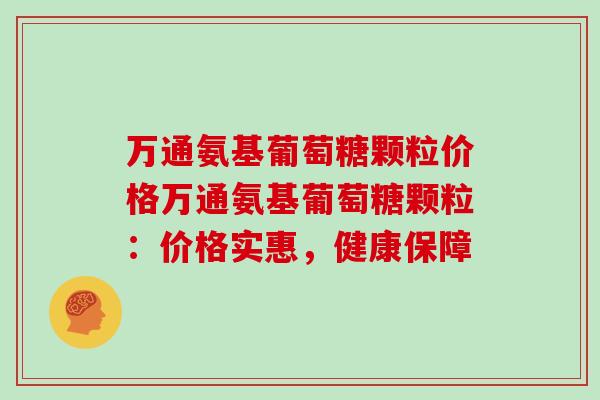 万通氨基葡萄糖颗粒价格万通氨基葡萄糖颗粒：价格实惠，健康保障