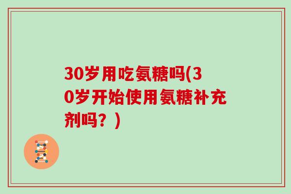 30岁用吃氨糖吗(30岁开始使用氨糖补充剂吗？)