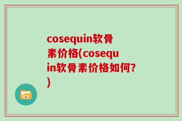 cosequin软骨素价格(cosequin软骨素价格如何?) cosequin软骨素价格(cosequin软骨素价格如何?)