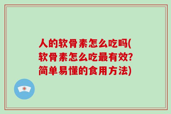 人的软骨素怎么吃吗(软骨素怎么吃有效？简单易懂的食用方法)