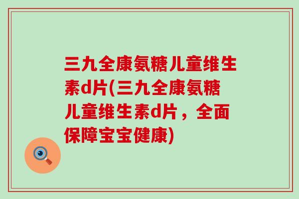 三九全康氨糖儿童维生素d片(三九全康氨糖儿童维生素d片，全面保障宝宝健康)
