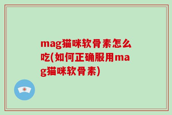 mag猫咪软骨素怎么吃(如何正确服用mag猫咪软骨素)