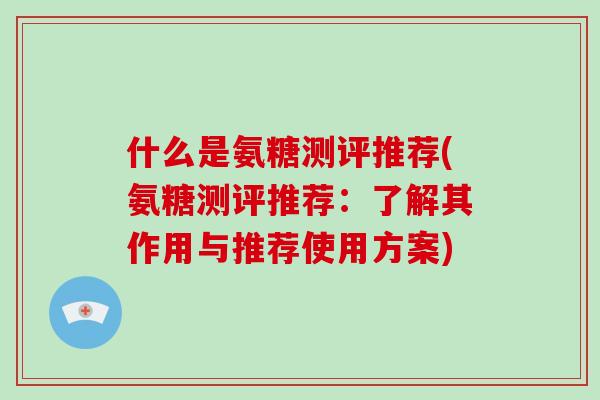 什么是氨糖测评推荐(氨糖测评推荐:了解其作用与推荐使用方案) 什么是氨糖测评推荐(氨糖测评推荐:了解其作用与推荐使用方案)