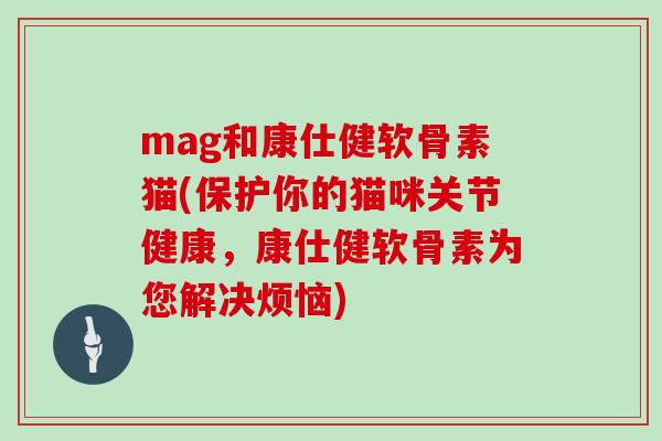 mag和康仕健软骨素猫(保护你的猫咪关节健康，康仕健软骨素为您解决烦恼)
