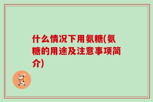 什么情况下用氨糖(氨糖的用途及注意事项简介) 什么情况下用氨糖(氨糖的用途及注意事项简介)