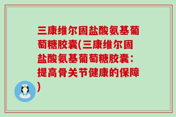 三康维尔固盐酸氨基葡萄糖胶囊(三康维尔固盐酸氨基葡萄糖胶囊:提高骨关节健康的保障) 三康维尔固盐酸氨基葡萄糖胶囊(三康维尔固盐酸氨基葡萄糖胶囊:提高骨关节健康的保障)
