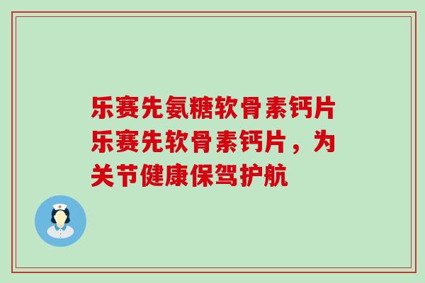 乐赛先氨糖软骨素钙片乐赛先软骨素钙片，为关节健康保驾护航