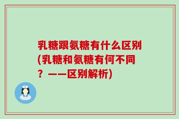 乳糖跟氨糖有什么区别(乳糖和氨糖有何不同?——区别解析) 乳糖跟氨糖有什么区别(乳糖和氨糖有何不同?——区别解析)