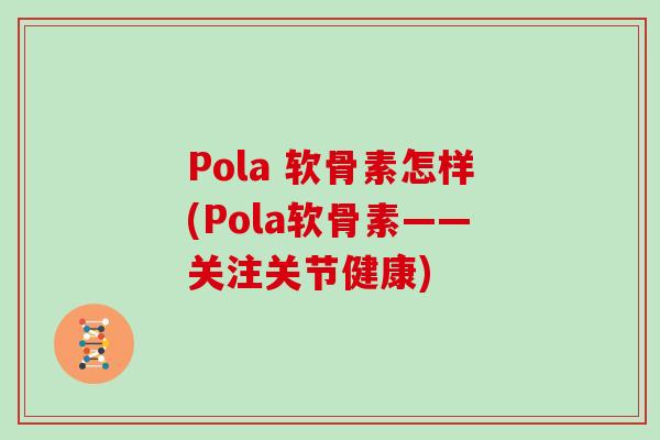 Pola 软骨素怎样(Pola软骨素——关注关节健康) Pola 软骨素怎样(Pola软骨素——关注关节健康)