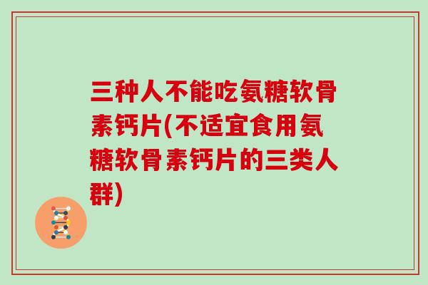 三种人不能吃氨糖软骨素钙片(不适宜食用氨糖软骨素钙片的三类人群) 三种人不能吃氨糖软骨素钙片(不适宜食用氨糖软骨素钙片的三类人群)