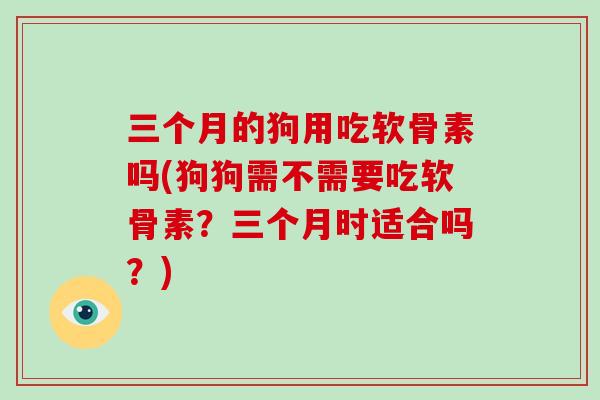 三个月的狗用吃软骨素吗(狗狗需不需要吃软骨素?三个月时适合吗?) 三个月的狗用吃软骨素吗(狗狗需不需要吃软骨素?三个月时适合吗?)