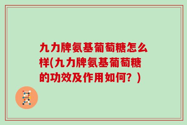 九力牌氨基葡萄糖怎么样(九力牌氨基葡萄糖的功效及作用如何?) 九力牌氨基葡萄糖怎么样(九力牌氨基葡萄糖的功效及作用如何?)