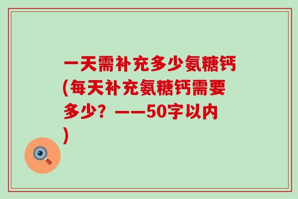 一天需补充多少氨糖钙(每天补充氨糖钙需要多少?——50字以内) 一天需补充多少氨糖钙(每天补充氨糖钙需要多少?——50字以内)