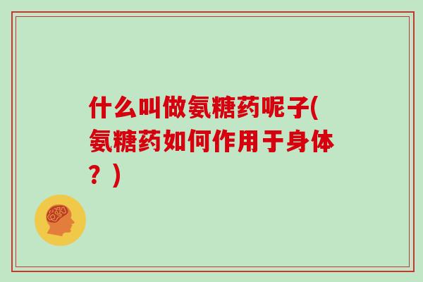 什么叫做氨糖药呢子(氨糖药如何作用于身体?) 什么叫做氨糖药呢子(氨糖药如何作用于身体?)