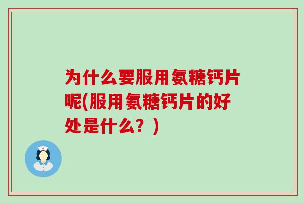 为什么要服用氨糖钙片呢(服用氨糖钙片的好处是什么？)