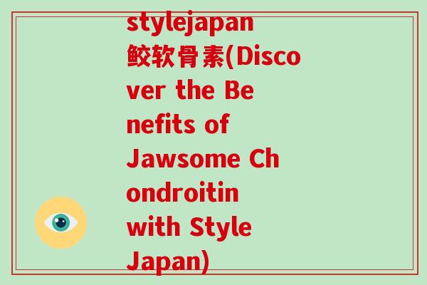 stylejapan鲛软骨素(Discover the Benefits of Jawsome Chondroitin with StyleJapan)