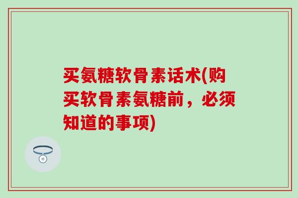 买氨糖软骨素话术(购买软骨素氨糖前，必须知道的事项)