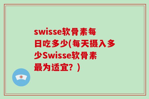 swisse软骨素每日吃多少(每天摄入多少Swisse软骨素为适宜?) swisse软骨素每日吃多少(每天摄入多少Swisse软骨素为适宜?)
