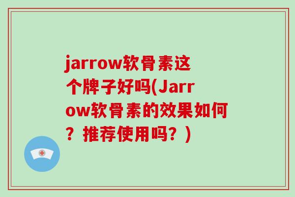 jarrow软骨素这个牌子好吗(Jarrow软骨素的效果如何？推荐使用吗？)
