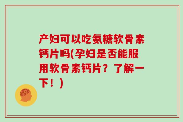 产妇可以吃氨糖软骨素钙片吗(孕妇是否能服用软骨素钙片?了解一下!) 产妇可以吃氨糖软骨素钙片吗(孕妇是否能服用软骨素钙片?了解一下!)