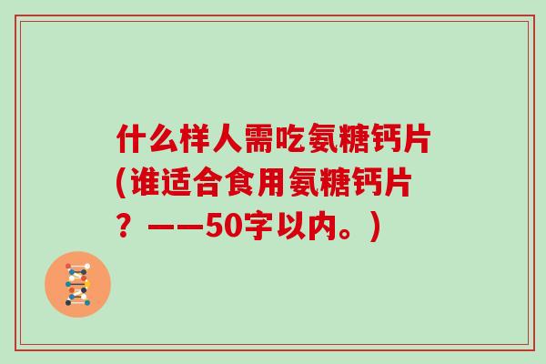 什么样人需吃氨糖钙片(谁适合食用氨糖钙片?——50字以内。) 什么样人需吃氨糖钙片(谁适合食用氨糖钙片?——50字以内。)