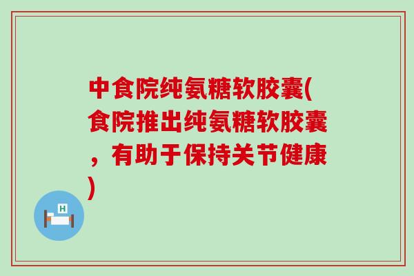 中食院纯氨糖软胶囊(食院推出纯氨糖软胶囊,有助于保持关节健康) 中食院纯氨糖软胶囊(食院推出纯氨糖软胶囊,有助于保持关节健康)