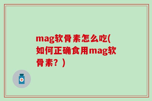 mag软骨素怎么吃(如何正确食用mag软骨素?) mag软骨素怎么吃(如何正确食用mag软骨素?)
