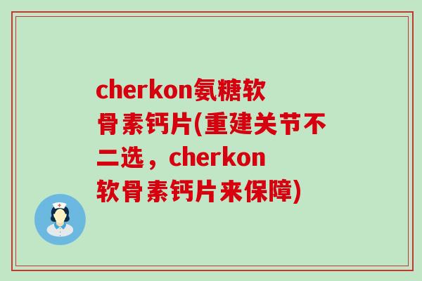 cherkon氨糖软骨素钙片(重建关节不二选,cherkon软骨素钙片来保障) cherkon氨糖软骨素钙片(重建关节不二选,cherkon软骨素钙片来保障)