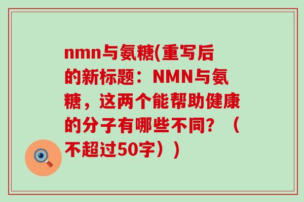 nmn与氨糖(重写后的新标题：NMN与氨糖，这两个能帮助健康的分子有哪些不同？（不超过50字）)