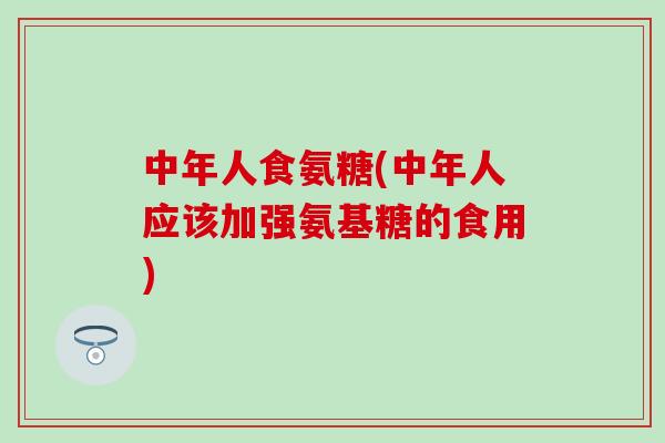 中年人食氨糖(中年人应该加强氨基糖的食用) 中年人食氨糖(中年人应该加强氨基糖的食用)