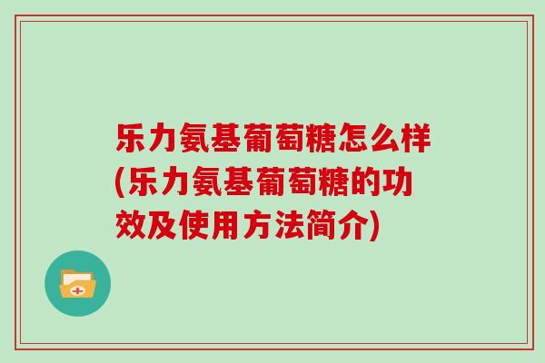 乐力氨基葡萄糖怎么样(乐力氨基葡萄糖的功效及使用方法简介) 乐力氨基葡萄糖怎么样(乐力氨基葡萄糖的功效及使用方法简介)