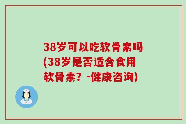 38岁可以吃软骨素吗(38岁是否适合食用软骨素?-健康咨询) 38岁可以吃软骨素吗(38岁是否适合食用软骨素?-健康咨询)