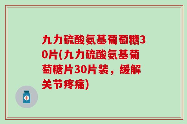 九力硫酸氨基葡萄糖30片(九力硫酸氨基葡萄糖片30片装，缓解关节)