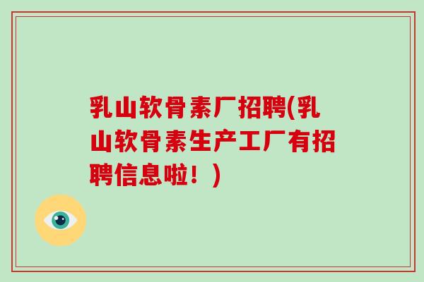 乳山软骨素厂招聘(乳山软骨素生产工厂有招聘信息啦!) 乳山软骨素厂招聘(乳山软骨素生产工厂有招聘信息啦!)