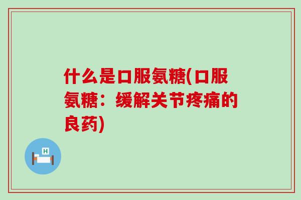 什么是口服氨糖(口服氨糖:缓解关节的良药) 什么是口服氨糖(口服氨糖:缓解关节的良药)